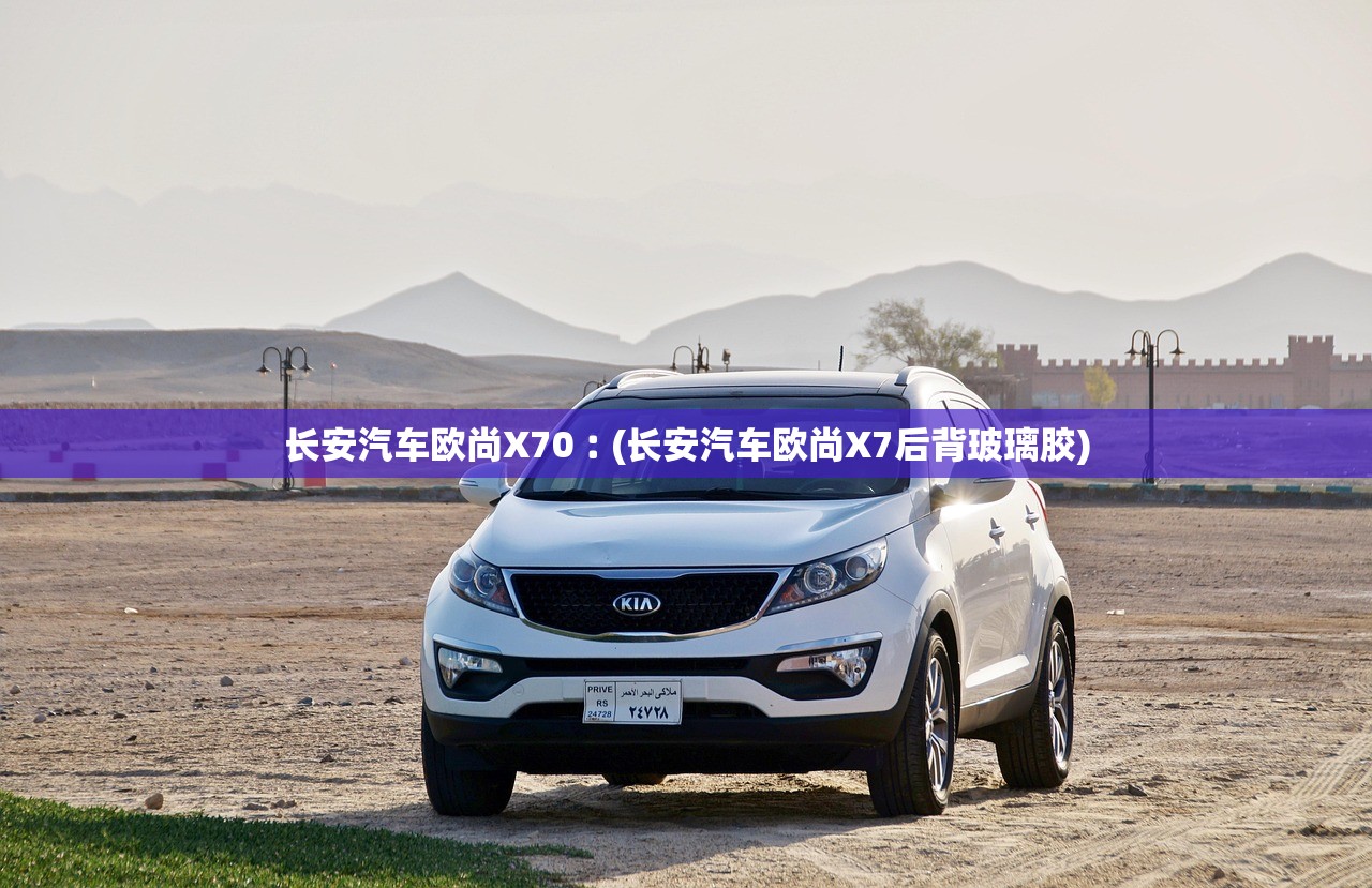 长安汽车欧尚X70︰(长安汽车欧尚X7后背玻璃胶)