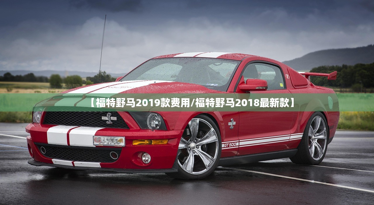 【福特野马2019款费用/福特野马2018最新款】 【福特野马2019款费用/福特野马2018最新款】