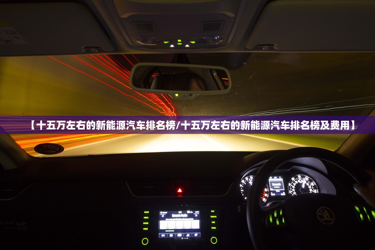 【十五万左右的新能源汽车排名榜/十五万左右的新能源汽车排名榜及费用】 【十五万左右的新能源汽车排名榜/十五万左右的新能源汽车排名榜及费用】