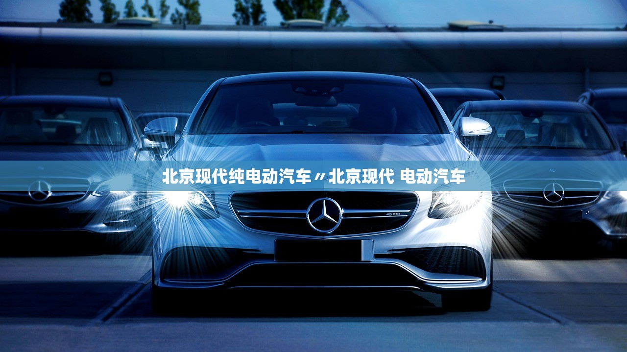 北京现代纯电动汽车〃北京现代 电动汽车 北京现代纯电动汽车〃北京现代 电动汽车
