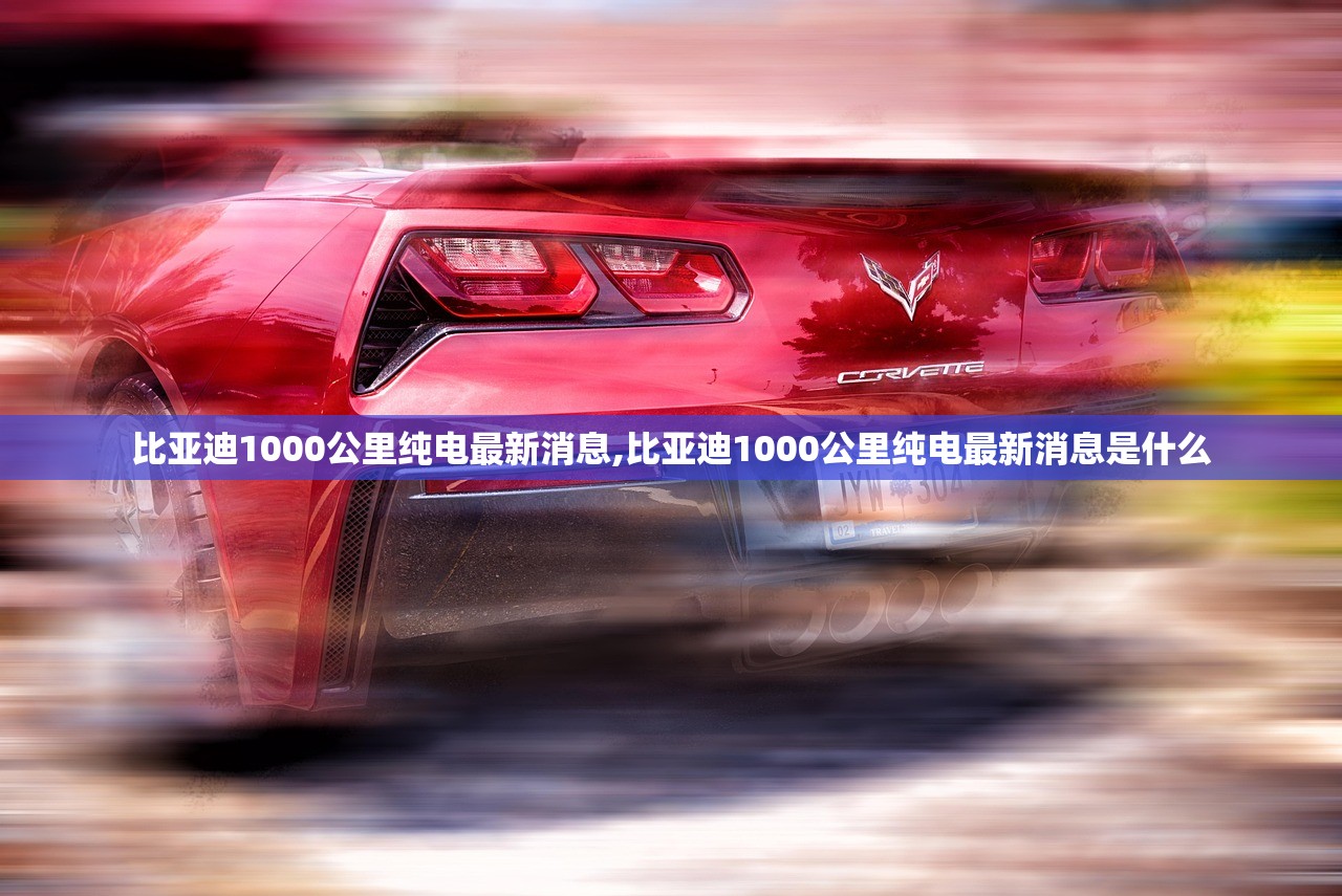 比亚迪1000公里纯电最新消息,比亚迪1000公里纯电最新消息是什么 比亚迪1000公里纯电最新消息,比亚迪1000公里纯电最新消息是什么