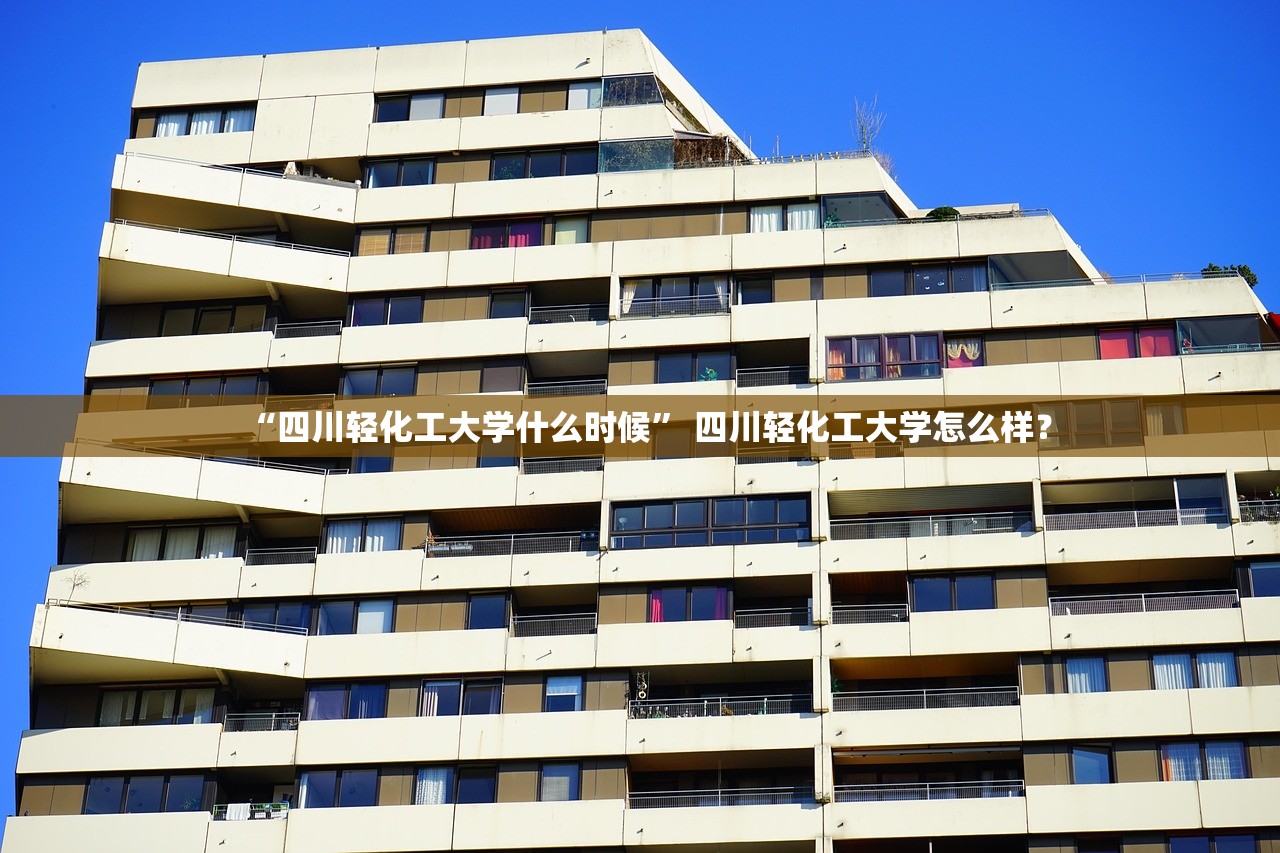 “四川轻化工大学什么时候	” 四川轻化工大学怎么样？