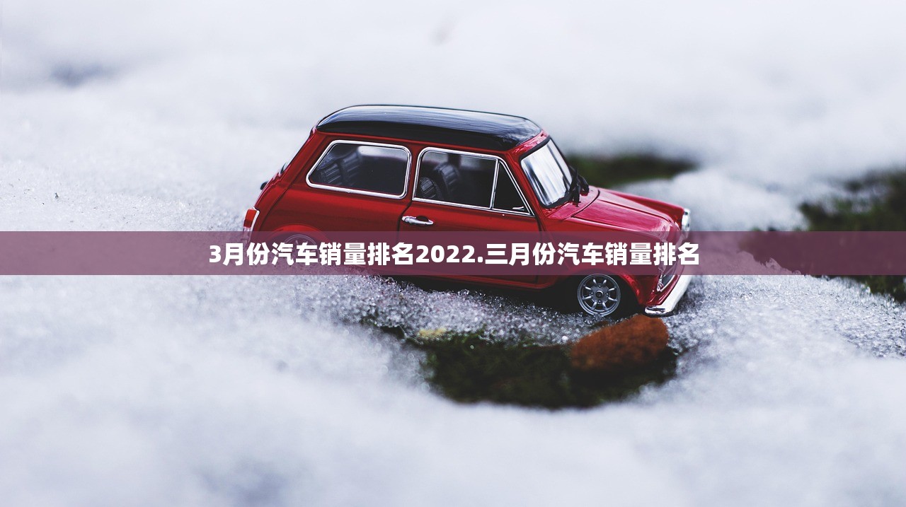 3月份汽车销量排名2022.三月份汽车销量排名