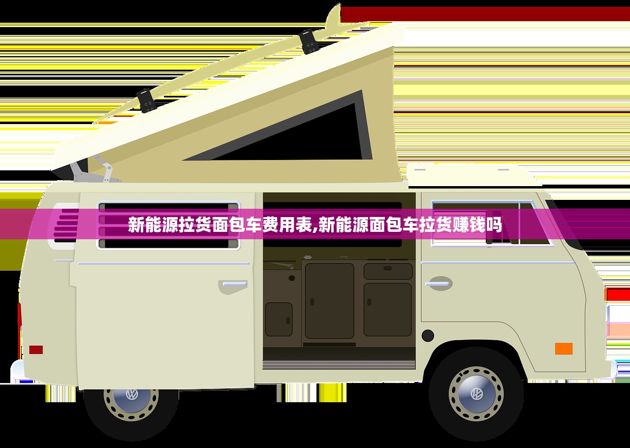新能源拉货面包车费用表,新能源面包车拉货赚钱吗
