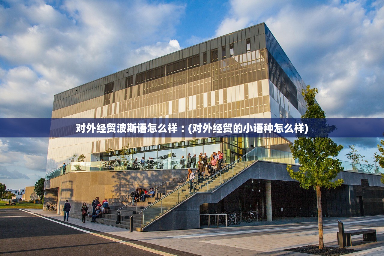对外经贸波斯语怎么样︰(对外经贸的小语种怎么样) 对外经贸波斯语怎么样︰(对外经贸的小语种怎么样)