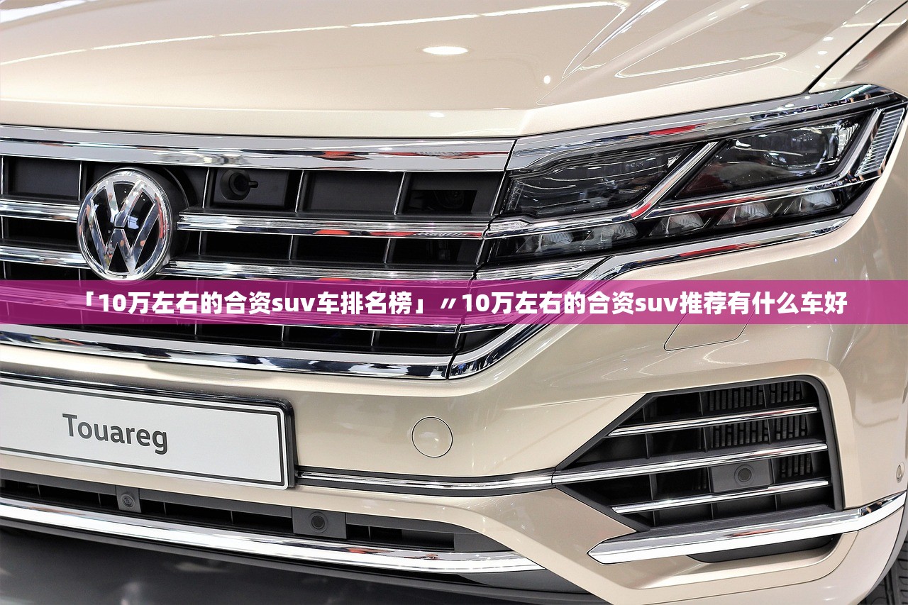 「10万左右的合资suv车排名榜」〃10万左右的合资suv推荐有什么车好 「10万左右的合资suv车排名榜」〃10万左右的合资suv推荐有什么车好