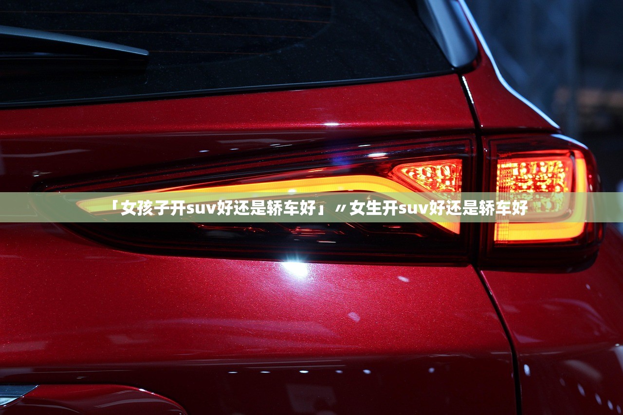 「女孩子开suv好还是轿车好」〃女生开suv好还是轿车好 「女孩子开suv好还是轿车好」〃女生开suv好还是轿车好