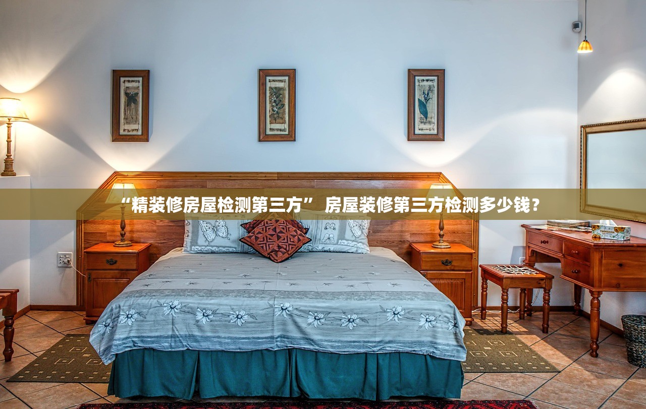 “精装修房屋检测第三方” 房屋装修第三方检测多少钱？