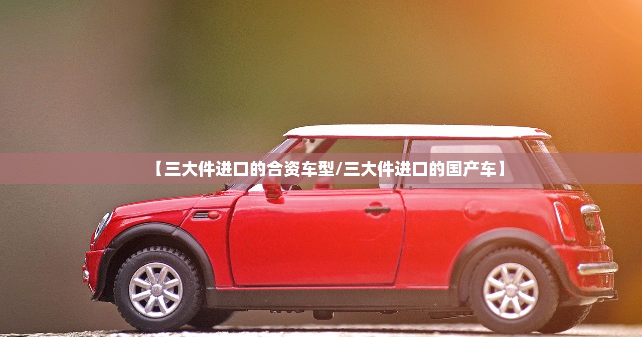 【三大件进口的合资车型/三大件进口的国产车】 【三大件进口的合资车型/三大件进口的国产车】