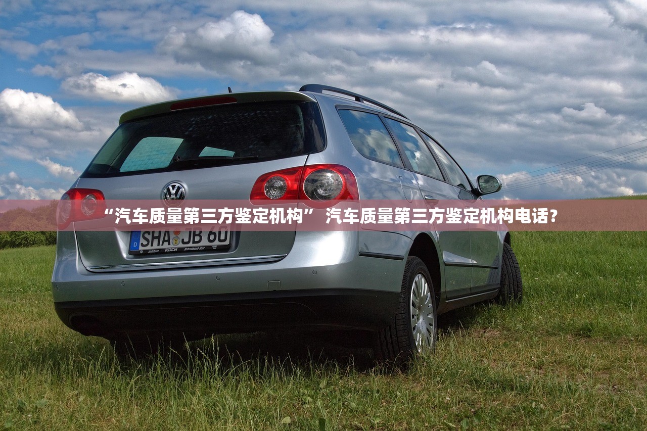 “汽车质量第三方鉴定机构	” 汽车质量第三方鉴定机构电话？