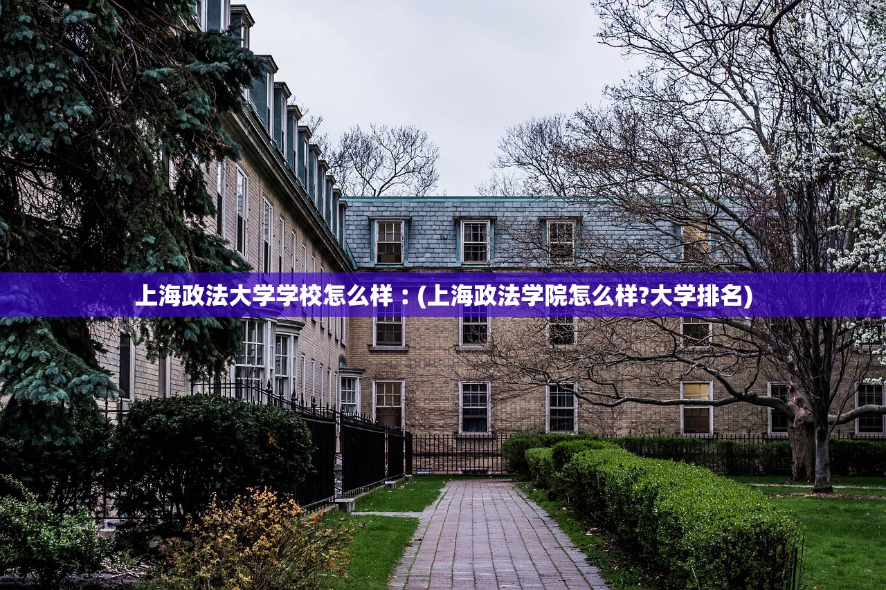 上海政法大学学校怎么样︰(上海政法学院怎么样?大学排名) 上海政法大学学校怎么样︰(上海政法学院怎么样?大学排名)