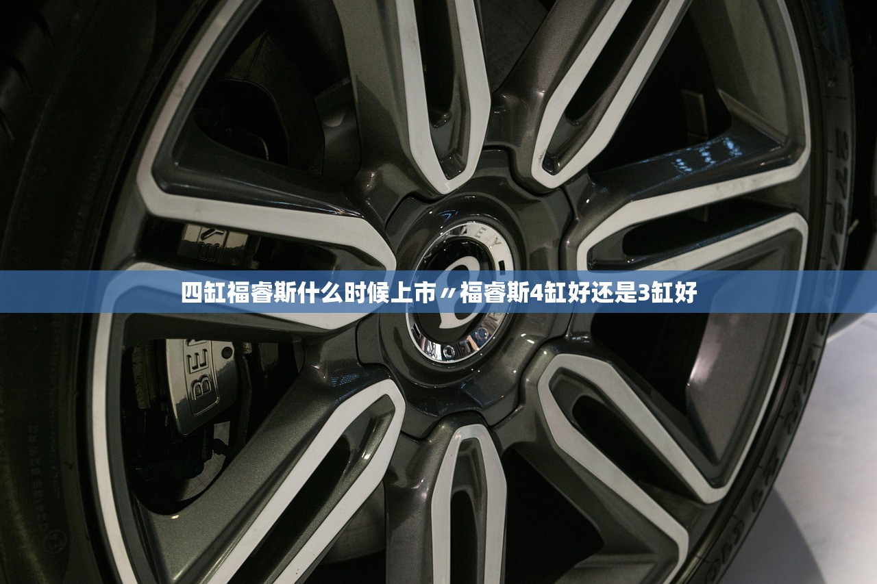 四缸福睿斯什么时候上市〃福睿斯4缸好还是3缸好 四缸福睿斯什么时候上市〃福睿斯4缸好还是3缸好