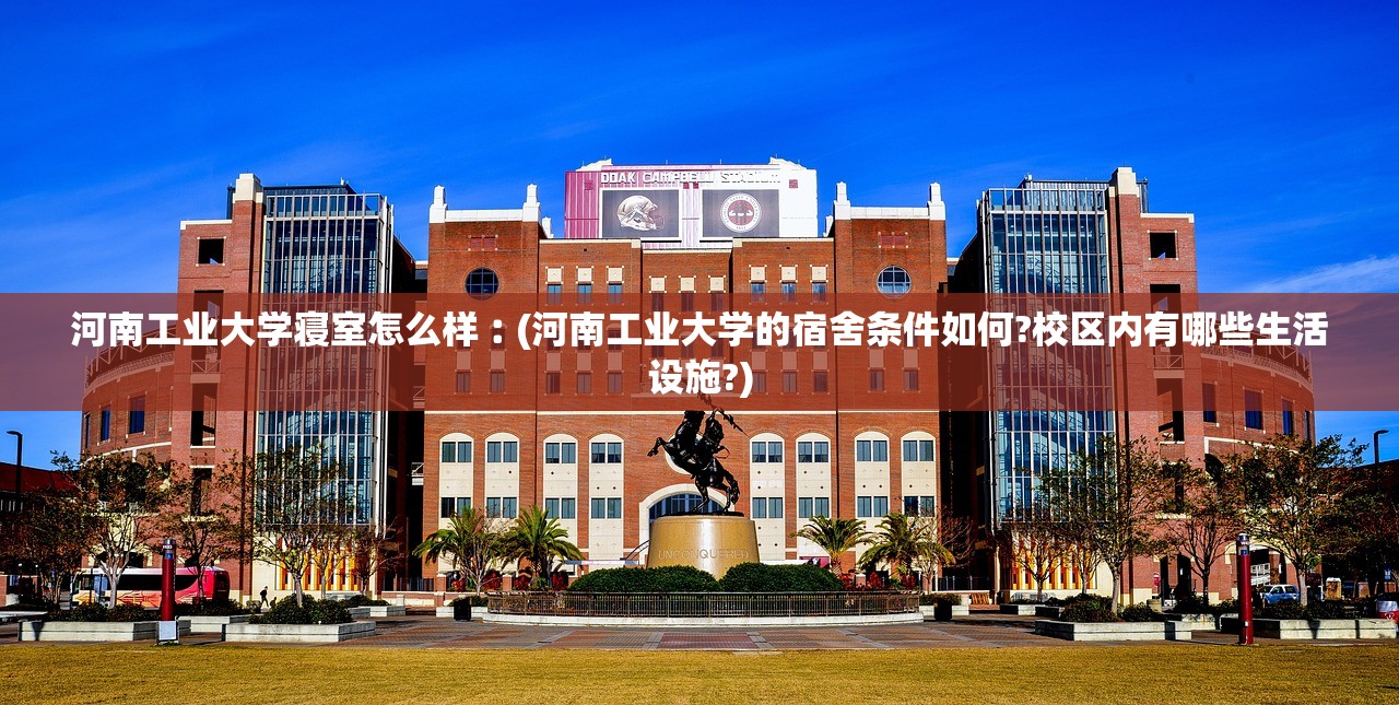 河南工业大学寝室怎么样︰(河南工业大学的宿舍条件如何?校区内有哪些生活设施?) 河南工业大学寝室怎么样︰(河南工业大学的宿舍条件如何?校区内有哪些生活设施?)