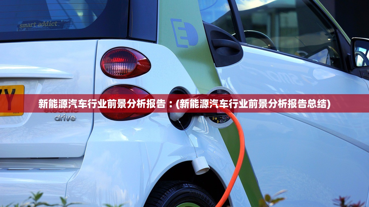 新能源汽车行业前景分析报告︰(新能源汽车行业前景分析报告总结) 新能源汽车行业前景分析报告︰(新能源汽车行业前景分析报告总结)