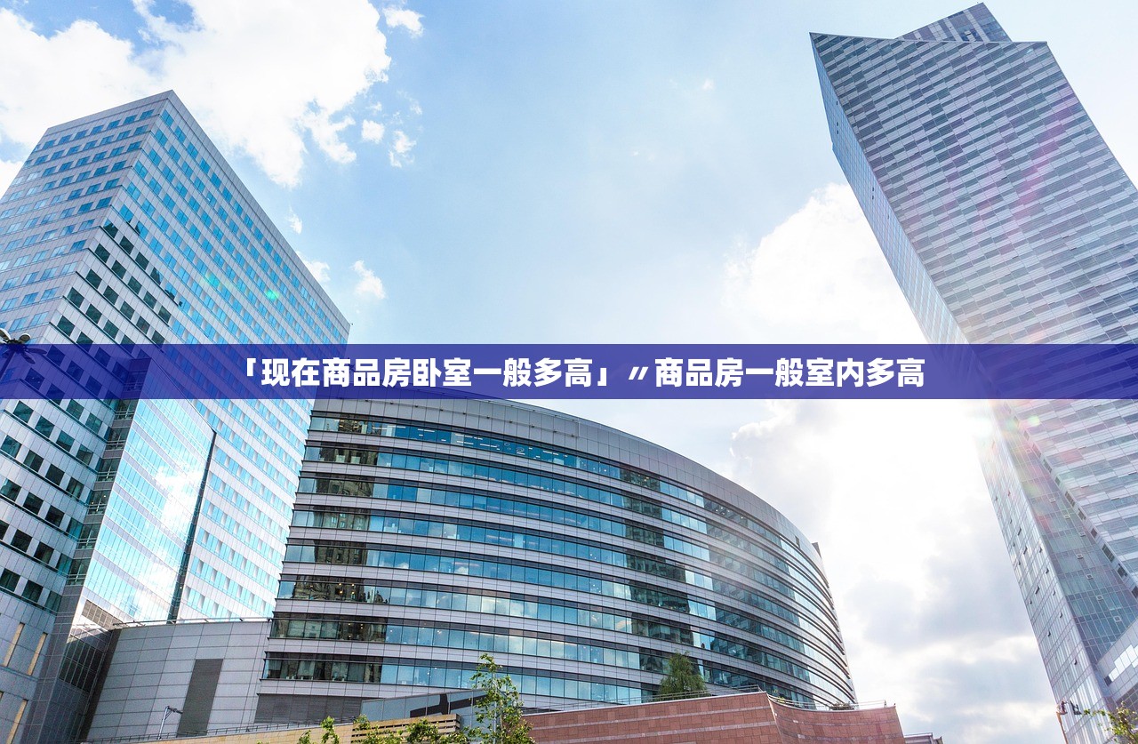 「现在商品房卧室一般多高」〃商品房一般室内多高 「现在商品房卧室一般多高」〃商品房一般室内多高