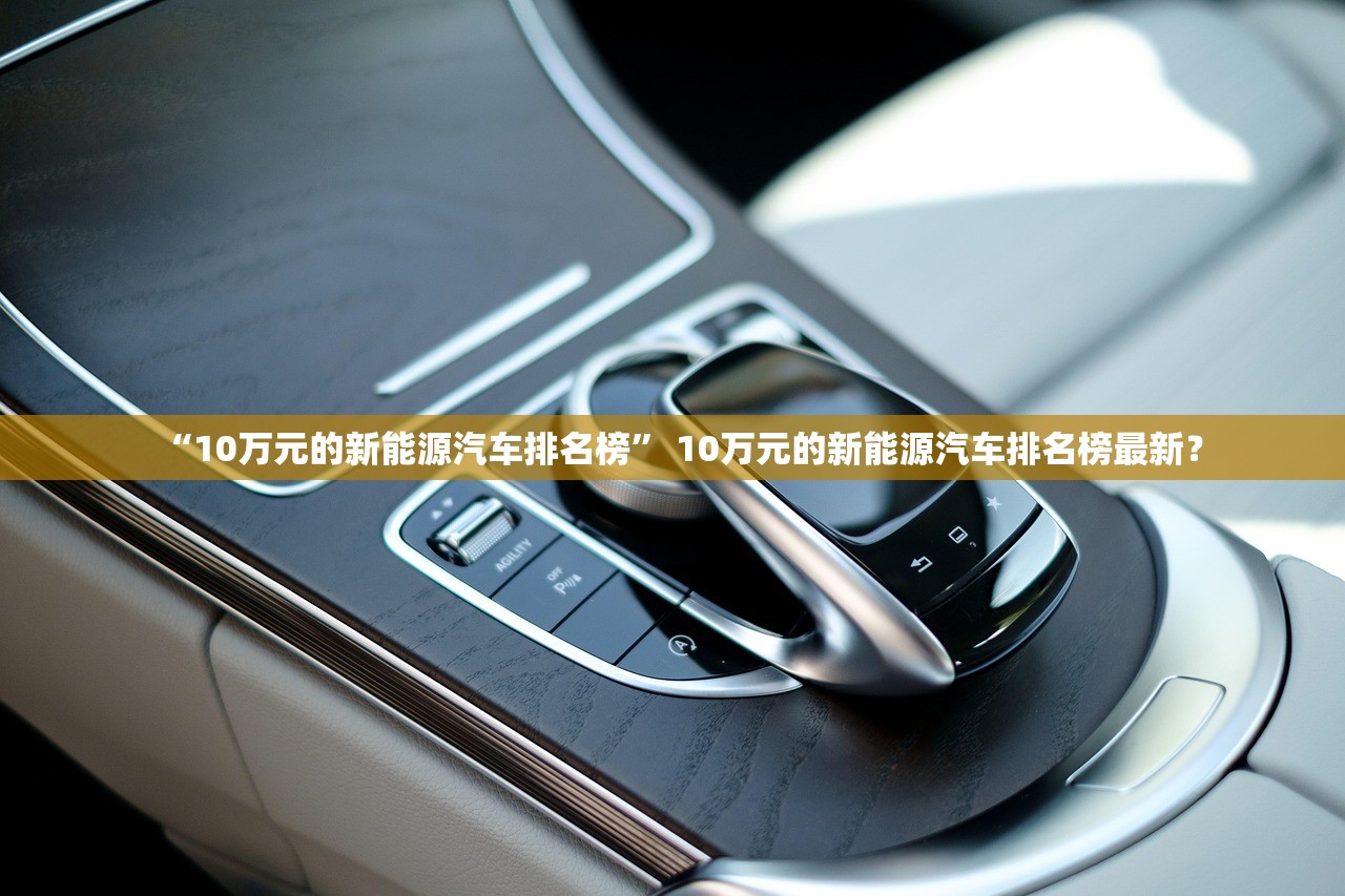 “10万元的新能源汽车排名榜” 10万元的新能源汽车排名榜最新？
