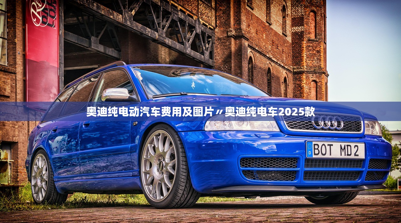 奥迪纯电动汽车费用及图片〃奥迪纯电车2025款 奥迪纯电动汽车费用及图片〃奥迪纯电车2025款