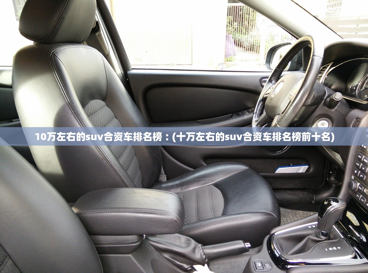 10万左右的suv合资车排名榜︰(十万左右的suv合资车排名榜前十名)