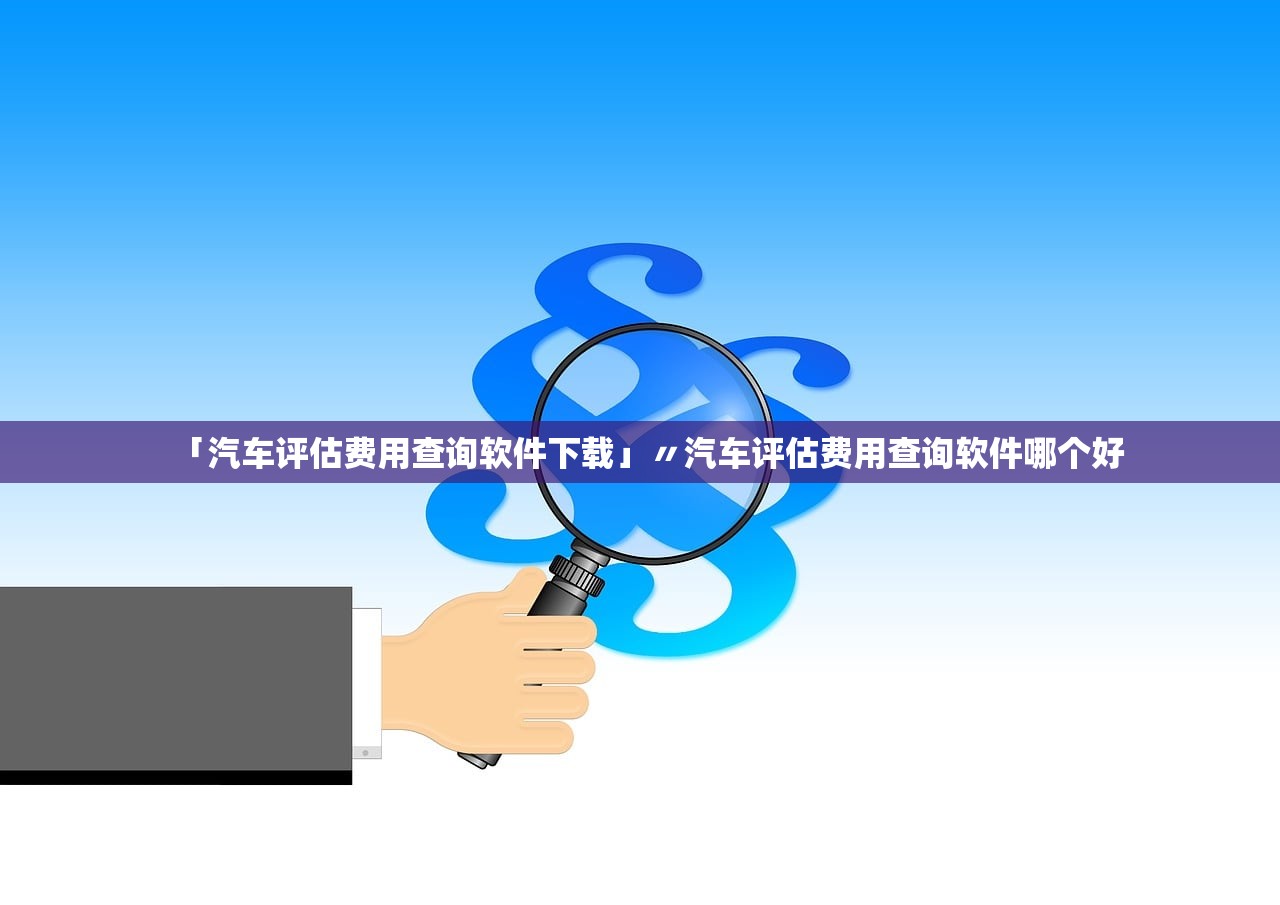 「汽车评估费用查询软件下载」〃汽车评估费用查询软件哪个好