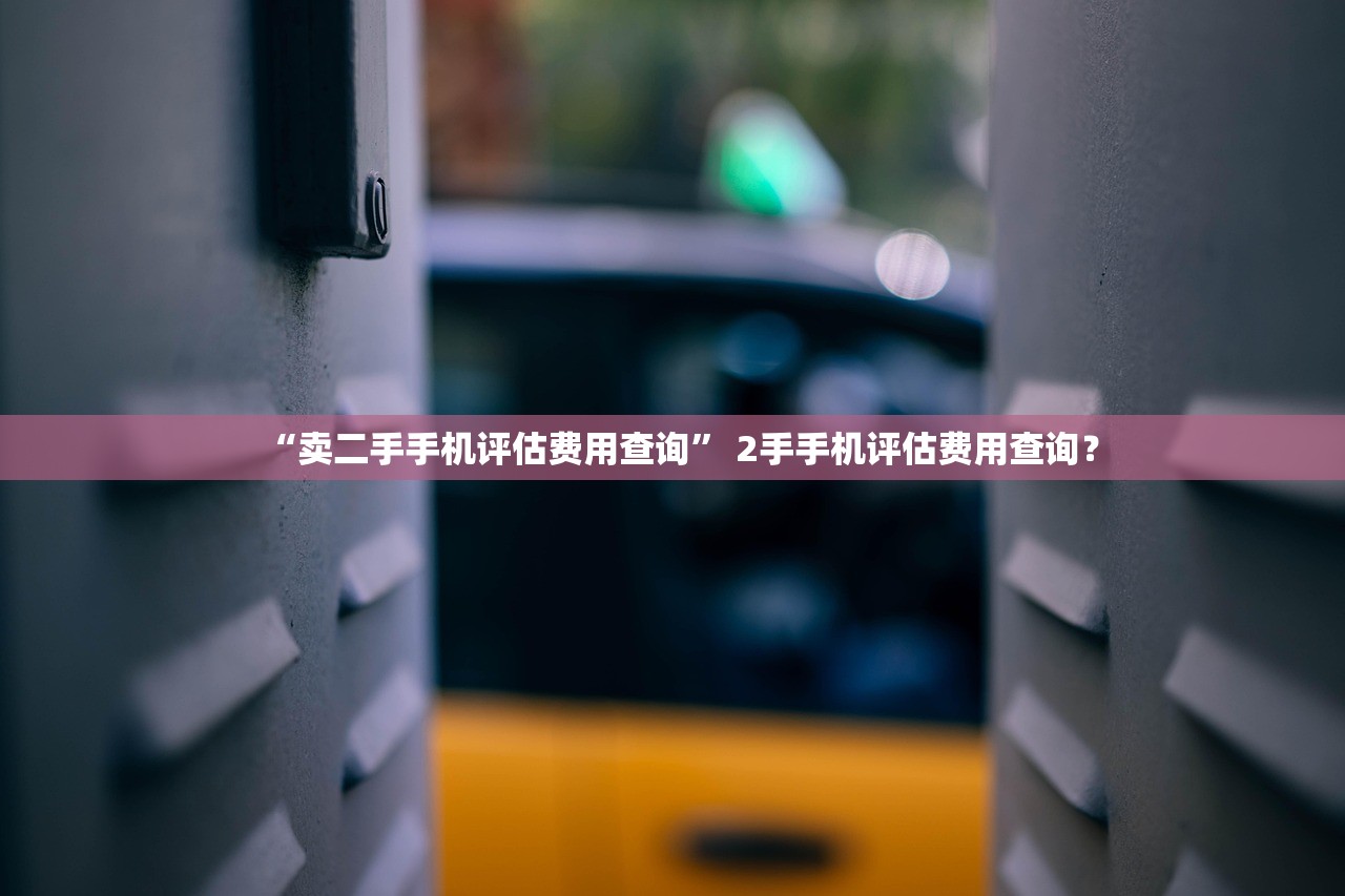 “卖二手手机评估费用查询” 2手手机评估费用查询？