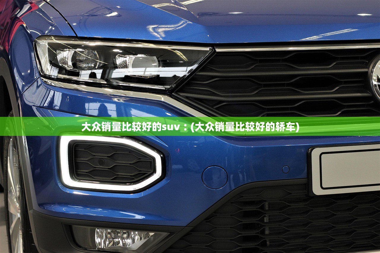 大众销量比较好的suv︰(大众销量比较好的轿车) 大众销量比较好的suv︰(大众销量比较好的轿车)