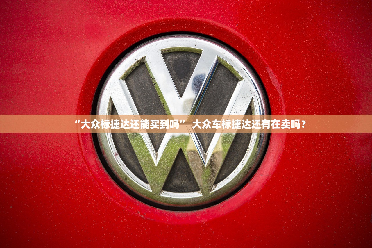 “大众标捷达还能买到吗” 大众车标捷达还有在卖吗？