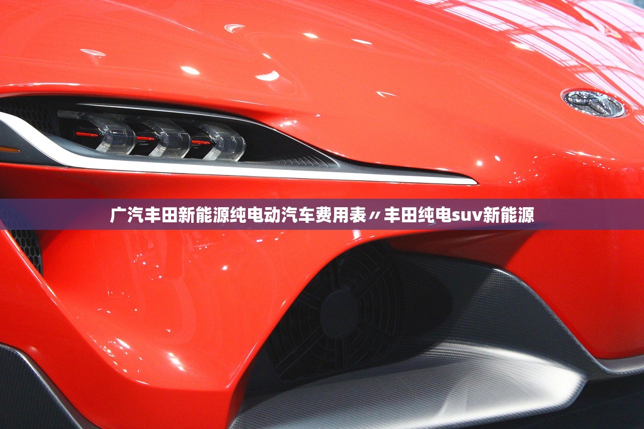 广汽丰田新能源纯电动汽车费用表〃丰田纯电suv新能源 广汽丰田新能源纯电动汽车费用表〃丰田纯电suv新能源