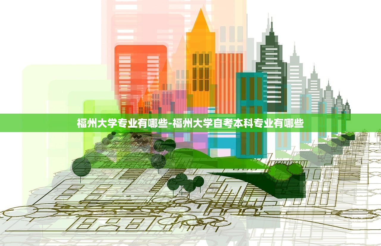 福州大学专业有哪些-福州大学自考本科专业有哪些