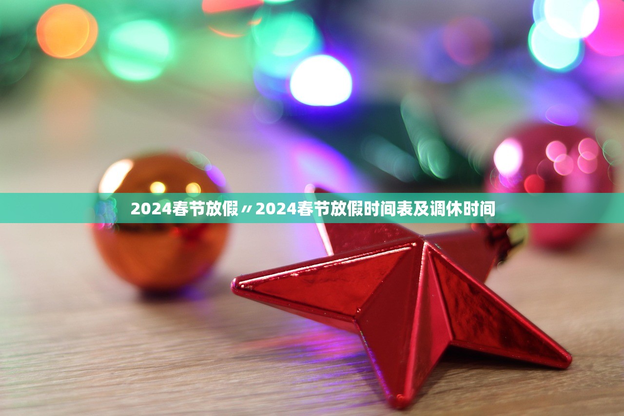 2024春节放假〃2024春节放假时间表及调休时间 2024春节放假〃2024春节放假时间表及调休时间