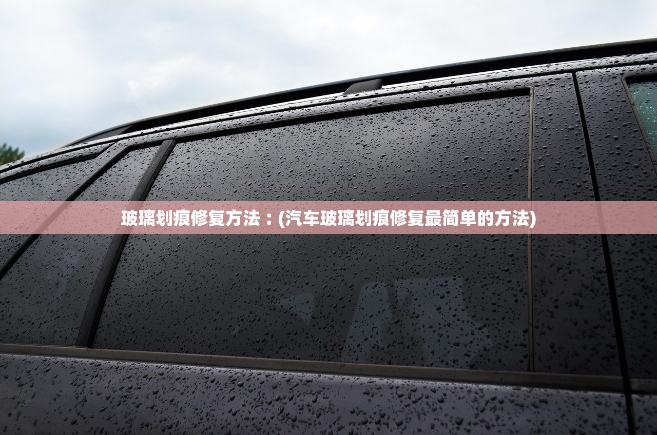 玻璃划痕修复方法︰(汽车玻璃划痕修复最简单的方法)