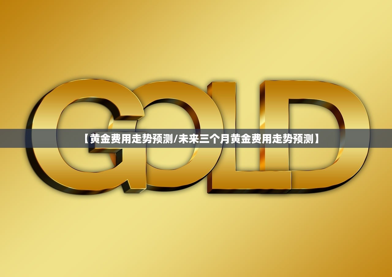 【黄金费用走势预测/未来三个月黄金费用走势预测】