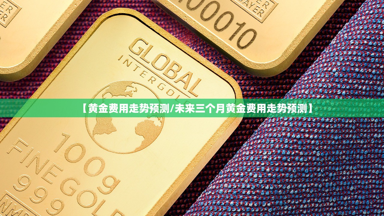 【黄金费用走势预测/未来三个月黄金费用走势预测】
