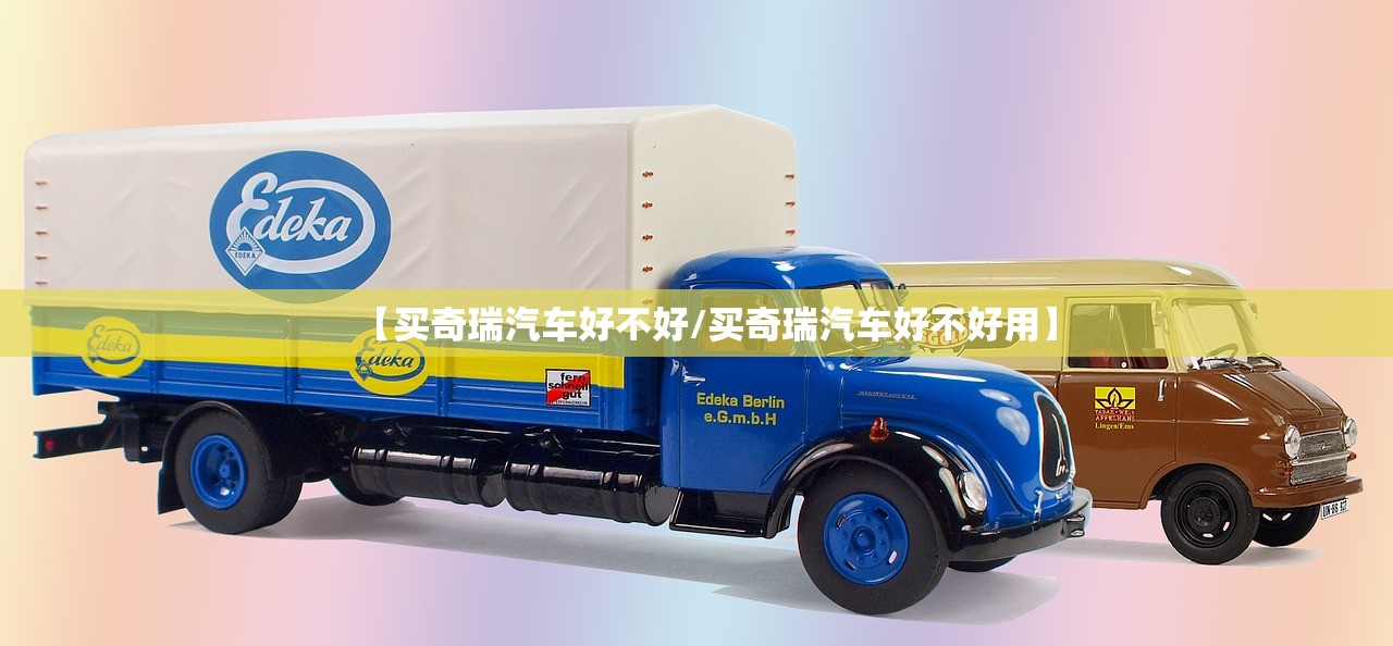【买奇瑞汽车好不好/买奇瑞汽车好不好用】 【买奇瑞汽车好不好/买奇瑞汽车好不好用】