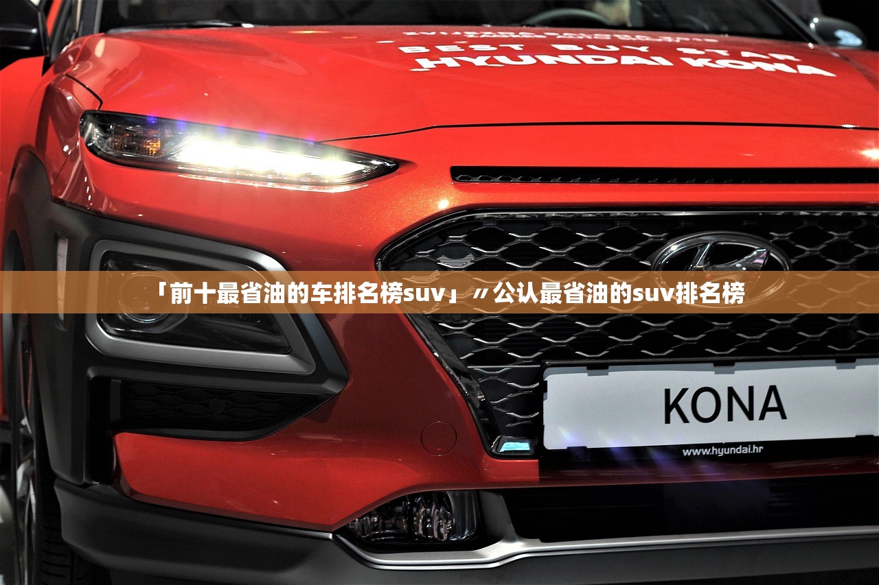 「前十最省油的车排名榜suv」〃公认最省油的suv排名榜 「前十最省油的车排名榜suv」〃公认最省油的suv排名榜