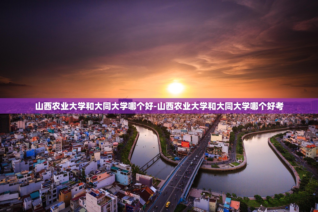 山西农业大学和大同大学哪个好-山西农业大学和大同大学哪个好考