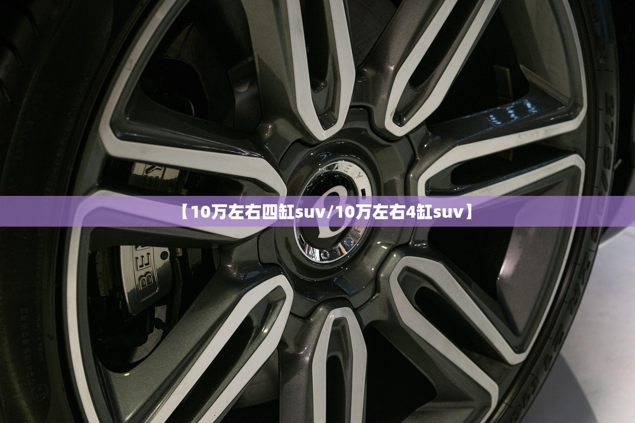 【10万左右四缸suv/10万左右4缸suv】 【10万左右四缸suv/10万左右4缸suv】