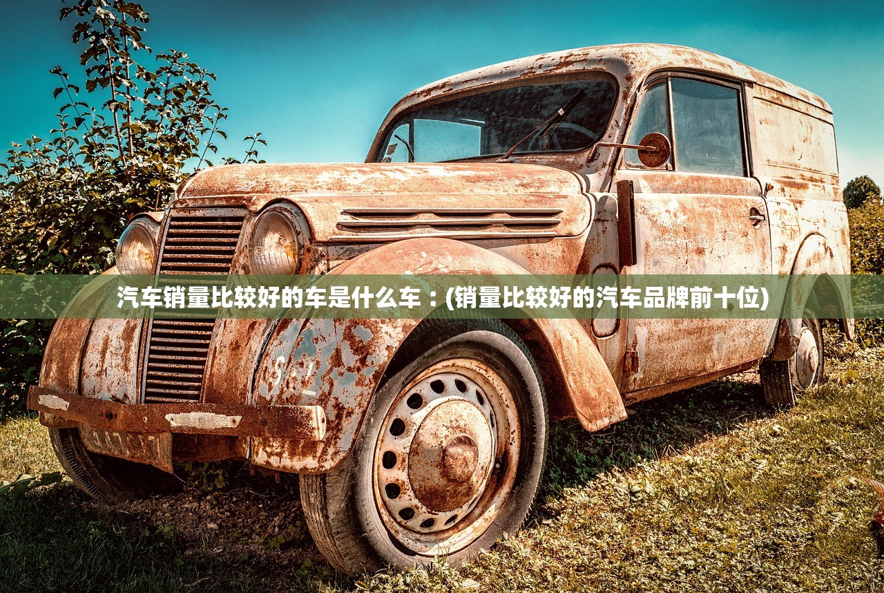 汽车销量比较好的车是什么车︰(销量比较好的汽车品牌前十位) 汽车销量比较好的车是什么车︰(销量比较好的汽车品牌前十位)