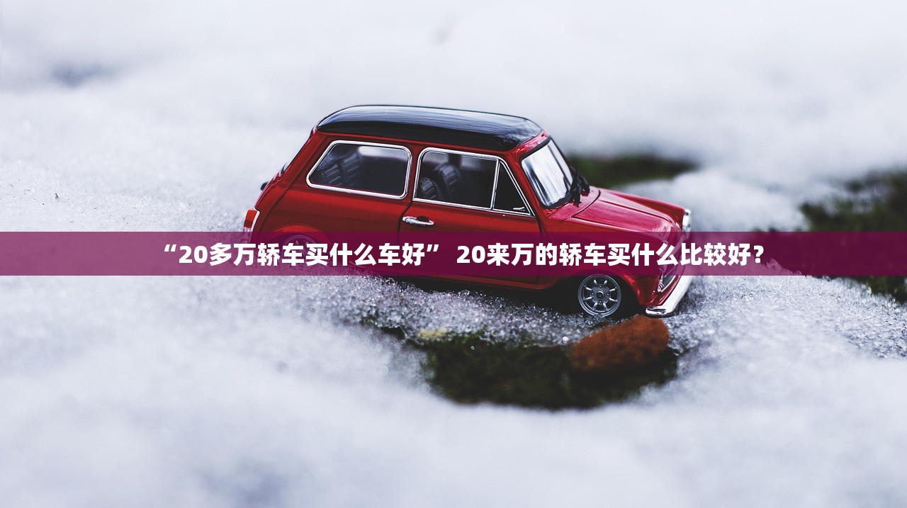 “20多万轿车买什么车好” 20来万的轿车买什么比较好？