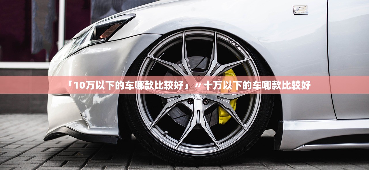 「10万以下的车哪款比较好」〃十万以下的车哪款比较好 「10万以下的车哪款比较好」〃十万以下的车哪款比较好