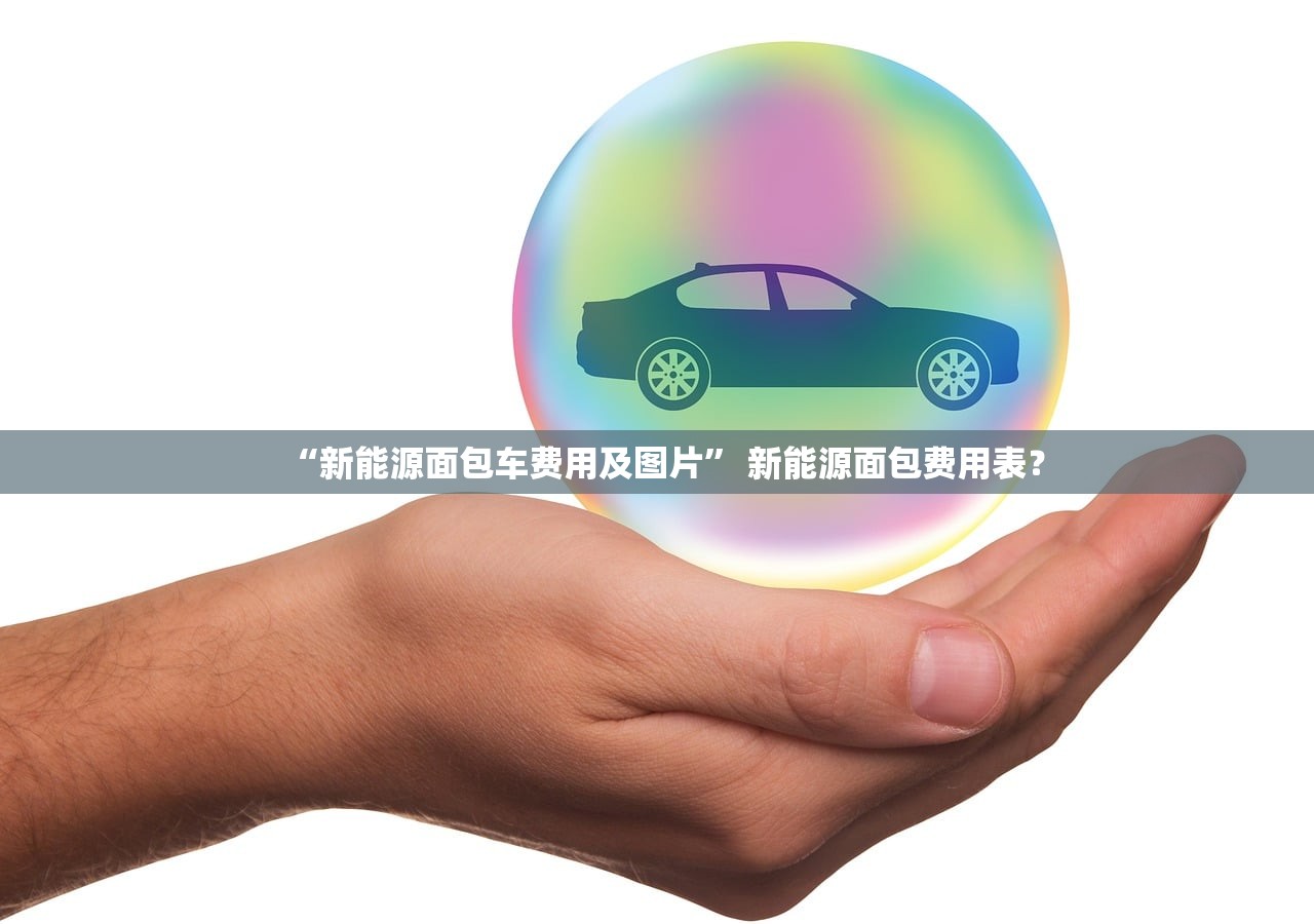 “新能源面包车费用及图片” 新能源面包费用表？