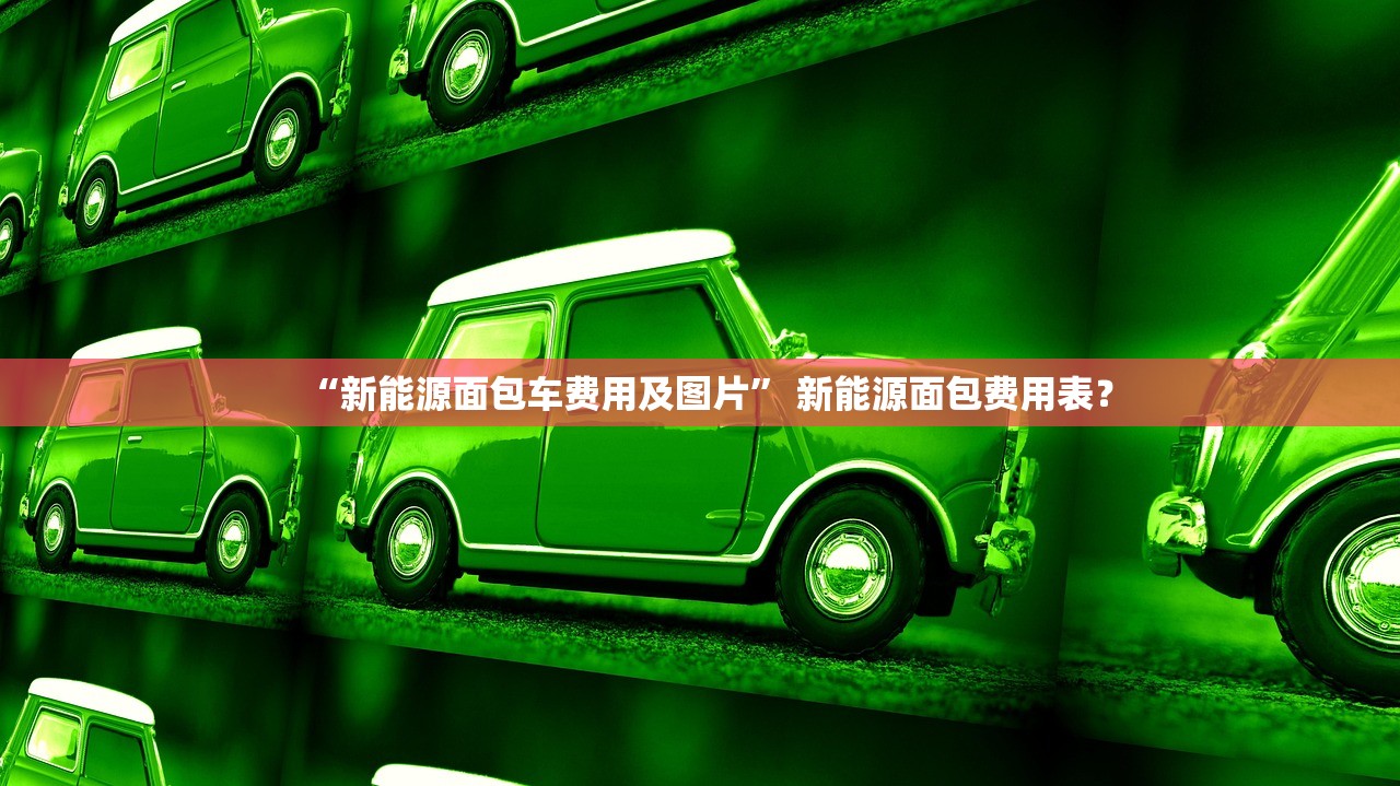 “新能源面包车费用及图片	” 新能源面包费用表？