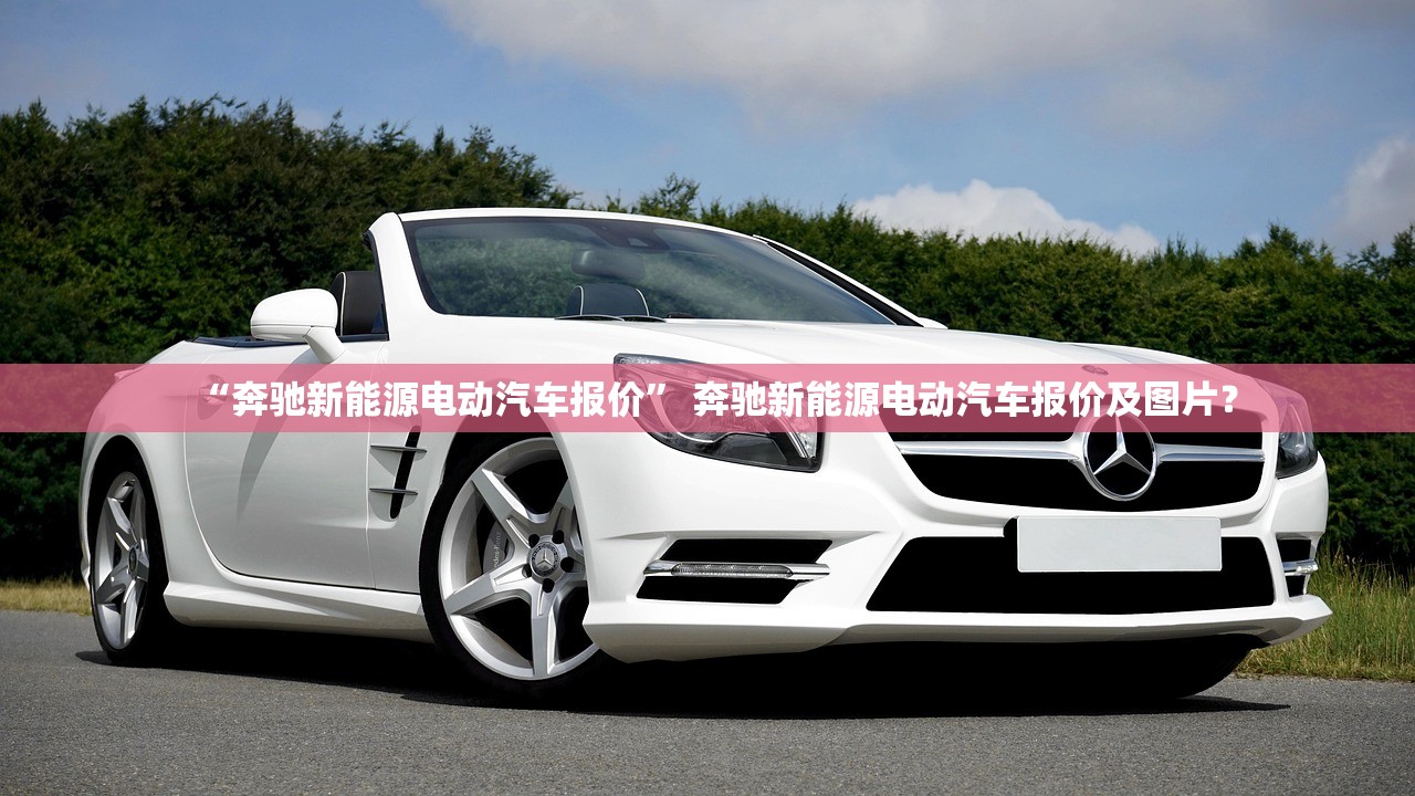 “奔驰新能源电动汽车报价” 奔驰新能源电动汽车报价及图片？
