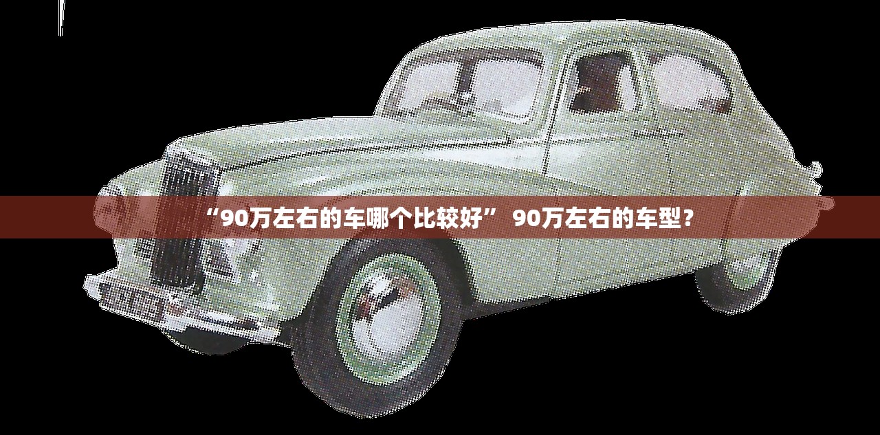 “90万左右的车哪个比较好” 90万左右的车型？