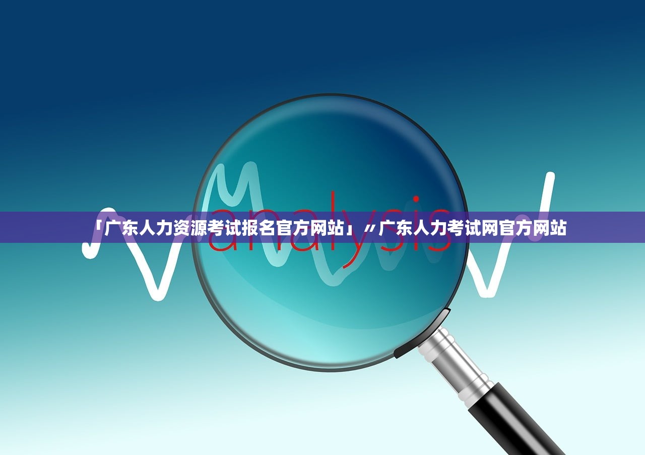 「广东人力资源考试报名官方网站」〃广东人力考试网官方网站 「广东人力资源考试报名官方网站」〃广东人力考试网官方网站