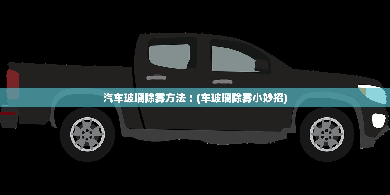 汽车玻璃除雾方法︰(车玻璃除雾小妙招) 汽车玻璃除雾方法︰(车玻璃除雾小妙招)