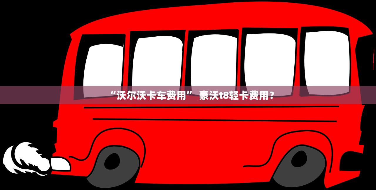 “沃尔沃卡车费用” 豪沃t8轻卡费用？