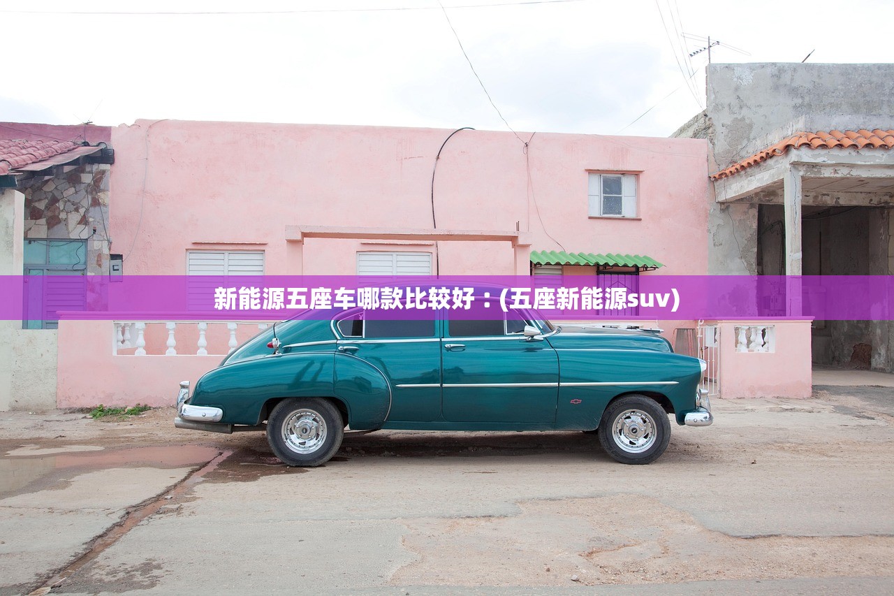 新能源五座车哪款比较好︰(五座新能源suv) 新能源五座车哪款比较好︰(五座新能源suv)