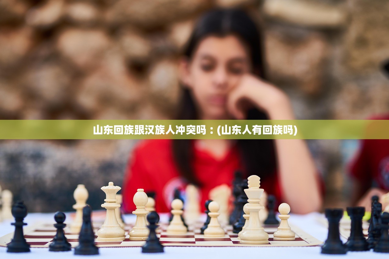 山东回族跟汉族人冲突吗︰(山东人有回族吗)