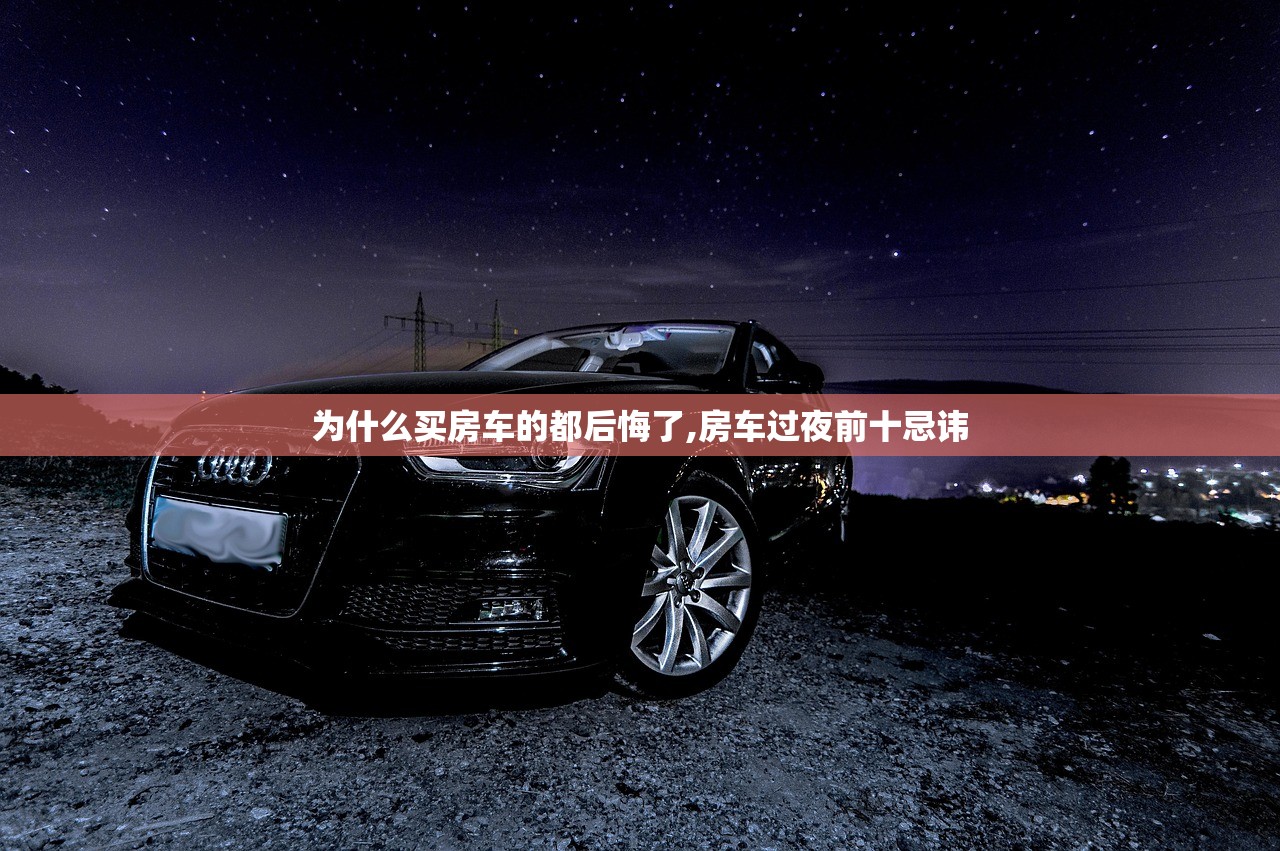 为什么买房车的都后悔了,房车过夜前十忌讳
