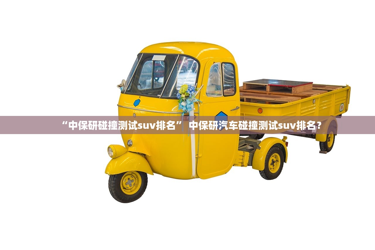 “中保研碰撞测试suv排名	” 中保研汽车碰撞测试suv排名？